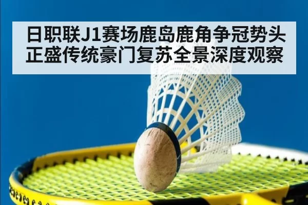 日职联J1赛场鹿岛鹿角争冠势头正盛传统豪门复苏全景深度观察