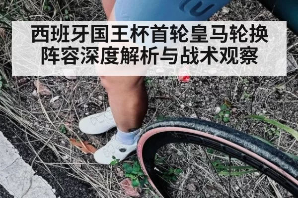 西班牙国王杯首轮皇马轮换阵容深度解析与战术观察