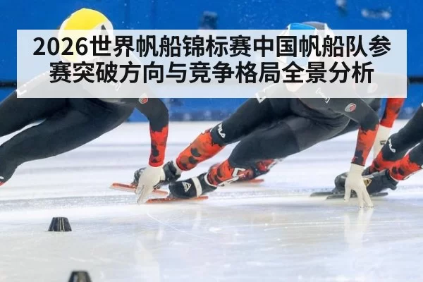 2026世界帆船锦标赛中国帆船队参赛突破方向与竞争格局全景分析